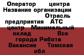 Оператор Call-центра › Название организации ­ Holiday travel › Отрасль предприятия ­ АТС, call-центр › Минимальный оклад ­ 45 000 - Все города Работа » Вакансии   . Томская обл.